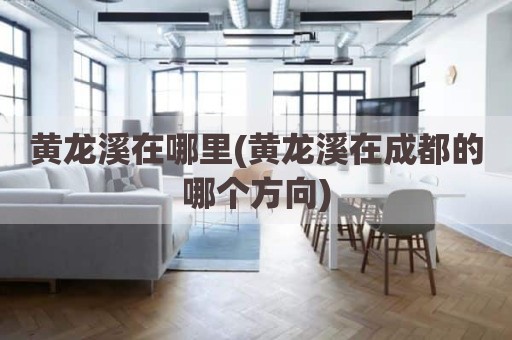 黄龙溪在哪里(黄龙溪在成都的哪个方向)