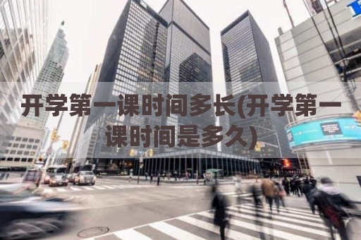 开学第一课时间多长(开学第一课时间是多久)