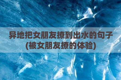 异地把女朋友撩到出水的句子(被女朋友撩的体验)