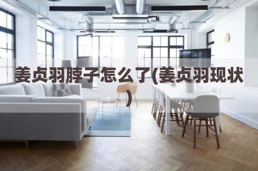 姜贞羽脖子怎么了(姜贞羽现状)