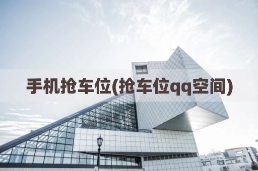 手机抢车位(抢车位qq空间)