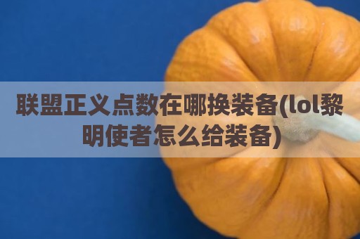 联盟正义点数在哪换装备(lol黎明使者怎么给装备)
