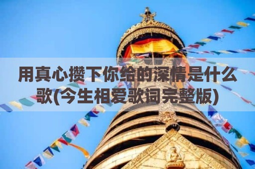 用真心攒下你给的深情是什么歌(今生相爱歌词完整版)