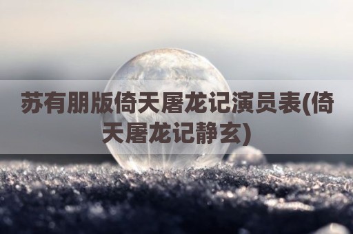 苏有朋版倚天屠龙记演员表(倚天屠龙记静玄)