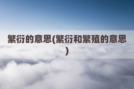 繁衍的意思(繁衍和繁殖的意思)