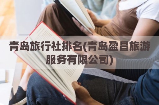 青岛旅行社排名(青岛盈昌旅游服务有限公司)