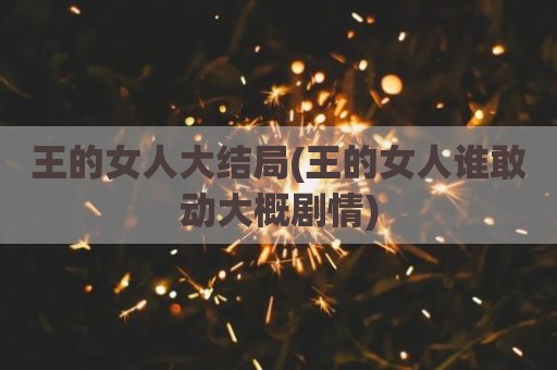 王的女人大结局(王的女人谁敢动大概剧情)