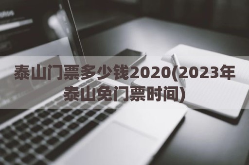 泰山门票多少钱2020(2023年泰山免门票时间)