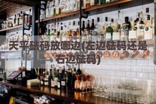 天平砝码放哪边(左边砝码还是右边砝码)
