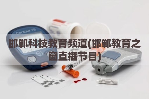 邯郸科技教育频道(邯郸教育之窗直播节目)