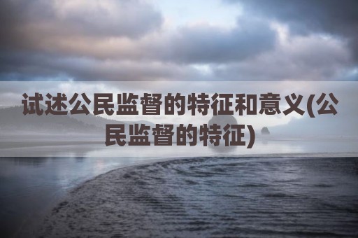 试述公民监督的特征和意义(公民监督的特征)