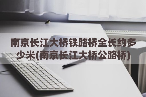 南京长江大桥铁路桥全长约多少米(南京长江大桥公路桥)