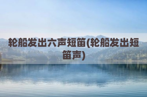轮船发出六声短笛(轮船发出短笛声)