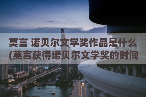 莫言 诺贝尔文学奖作品是什么(莫言获得诺贝尔文学奖的时间)