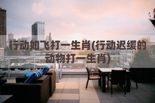 行动如飞打一生肖(行动迟缓的动物打一生肖)