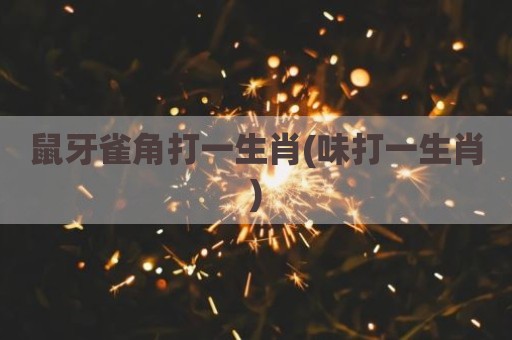 鼠牙雀角打一生肖(味打一生肖)