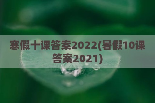 寒假十课答案2022(暑假10课答案2021)