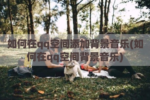 如何在qq空间添加背景音乐(如何在qq空间背景音乐)