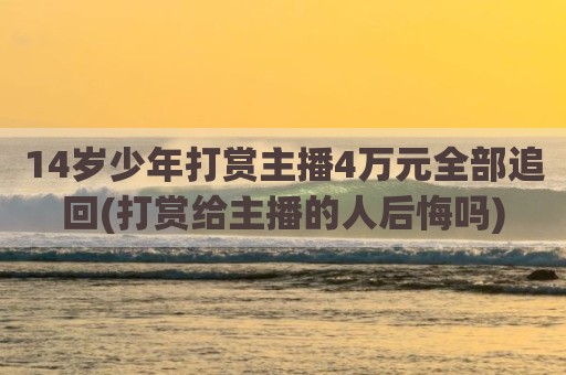 14岁少年打赏主播4万元全部追回(打赏给主播的人后悔吗)