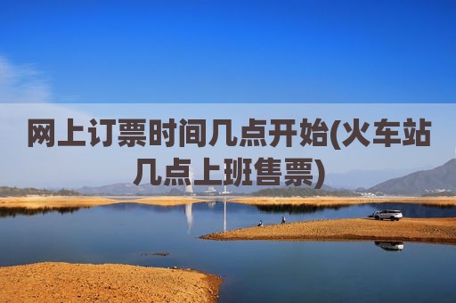 网上订票时间几点开始(火车站几点上班售票)