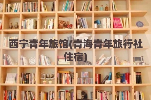 西宁青年旅馆(青海青年旅行社住宿)