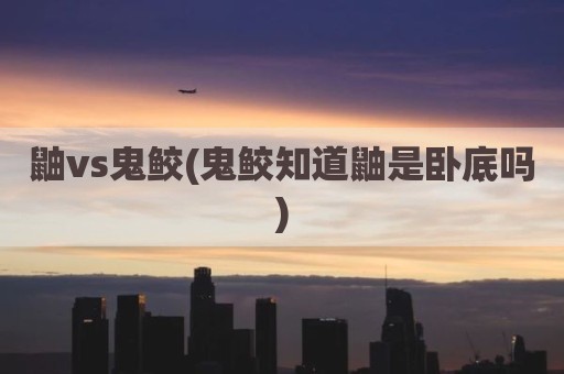 鼬vs鬼鲛(鬼鲛知道鼬是卧底吗)