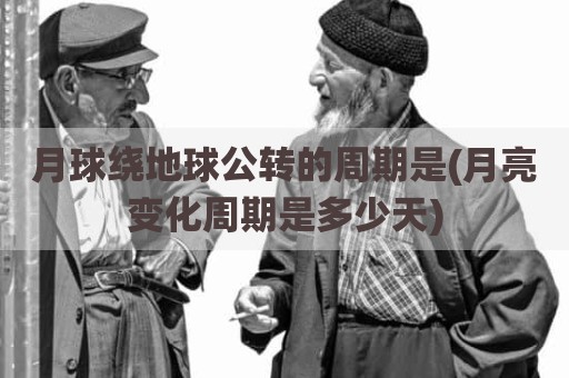月球绕地球公转的周期是(月亮变化周期是多少天)