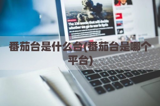番茄台是什么台(番茄台是哪个平台)