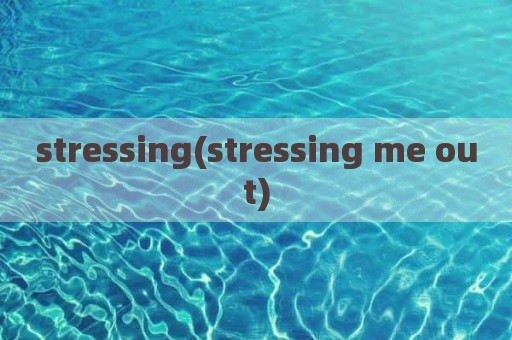 stressing(stressing me out)