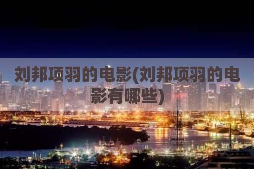 刘邦项羽的电影(刘邦项羽的电影有哪些)