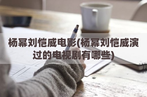 杨幂刘恺威电影(杨幂刘恺威演过的电视剧有哪些)