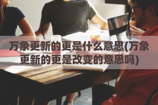 万象更新的更是什么意思(万象更新的更是改变的意思吗)