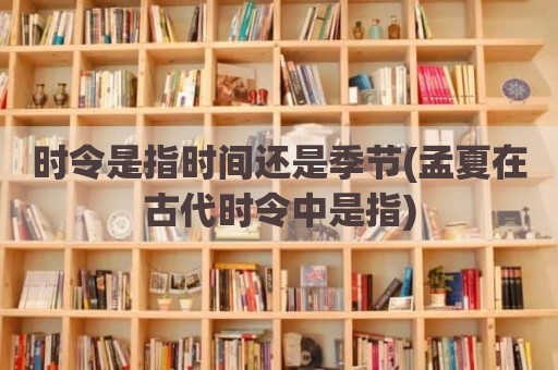时令是指时间还是季节(孟夏在古代时令中是指)