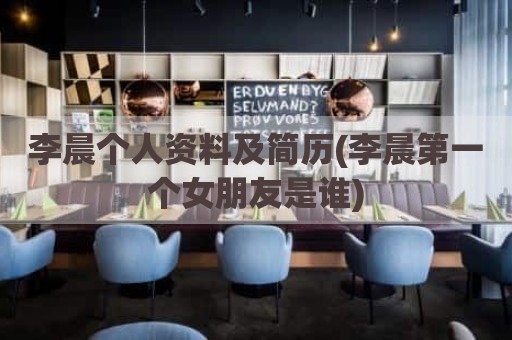 李晨个人资料及简历(李晨第一个女朋友是谁)