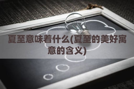 夏至意味着什么(夏至的美好寓意的含义)