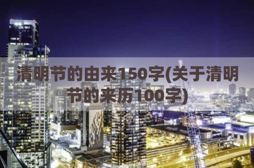清明节的由来150字(关于清明节的来历100字)
