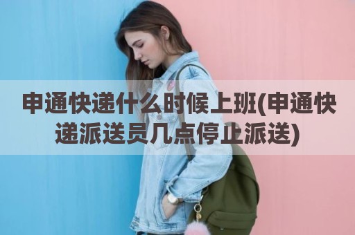 申通快递什么时候上班(申通快递派送员几点停止派送)