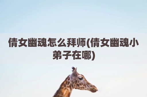 倩女幽魂怎么拜师(倩女幽魂小弟子在哪)