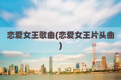 恋爱女王歌曲(恋爱女王片头曲)