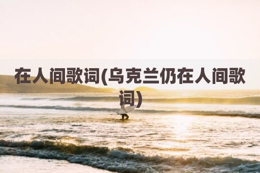 在人间歌词(乌克兰仍在人间歌词)
