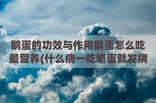 鹅蛋的功效与作用鹅蛋怎么吃最营养(什么病一吃鹅蛋就发病)