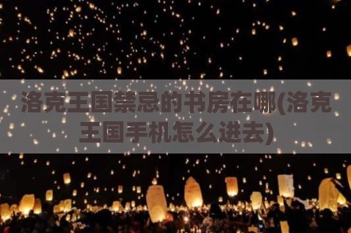 洛克王国禁忌的书房在哪(洛克王国手机怎么进去)