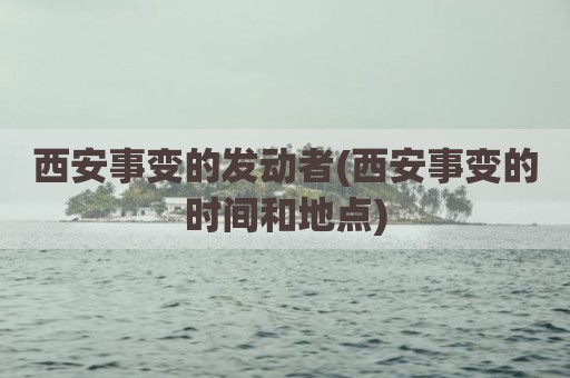 西安事变的发动者(西安事变的时间和地点)