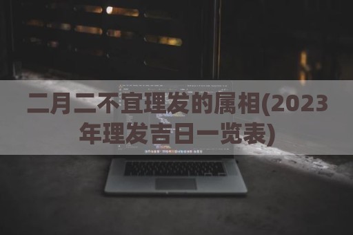 二月二不宜理发的属相(2023年理发吉日一览表)