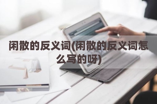 闲散的反义词(闲散的反义词怎么写的呀)