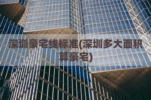 深圳豪宅线标准(深圳多大面积算豪宅)