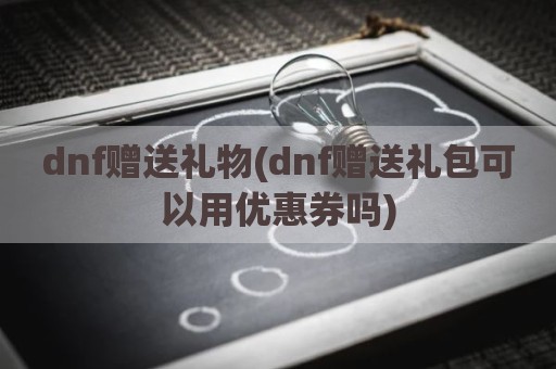 dnf赠送礼物(dnf赠送礼包可以用优惠券吗)
