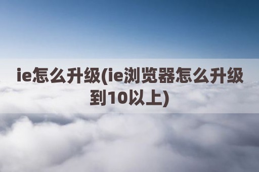 ie怎么升级(ie浏览器怎么升级到10以上)