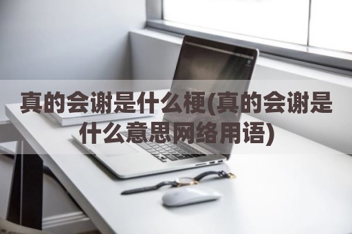真的会谢是什么梗(真的会谢是什么意思网络用语)