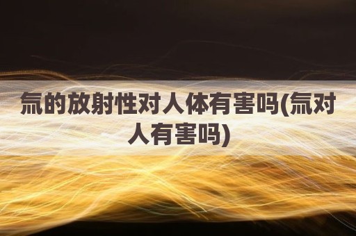 氚的放射性对人体有害吗(氚对人有害吗)